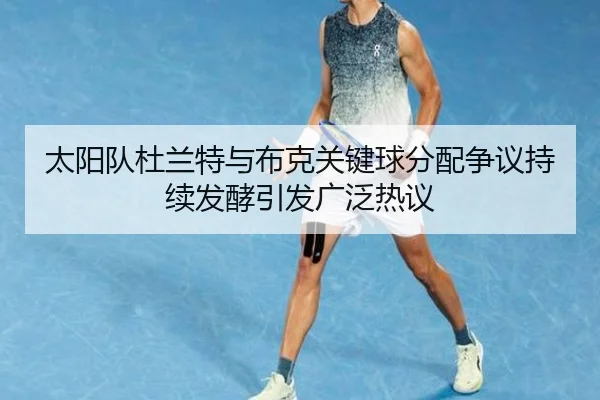 太阳队杜兰特与布克关键球分配争议持续发酵引发广泛热议