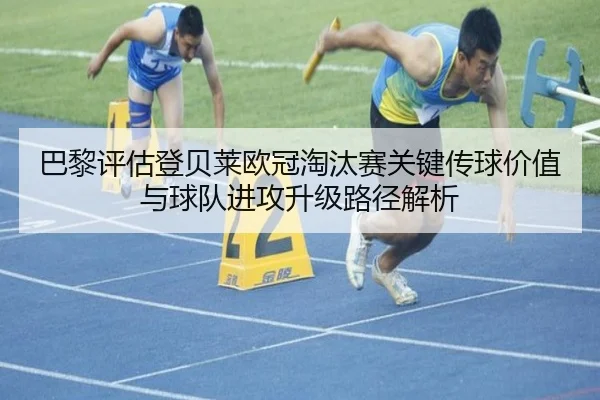 巴黎评估登贝莱欧冠淘汰赛关键传球价值与球队进攻升级路径解析