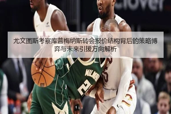 尤文图斯考察库普梅纳斯转会报价结构背后的策略博弈与未来引援方向解析