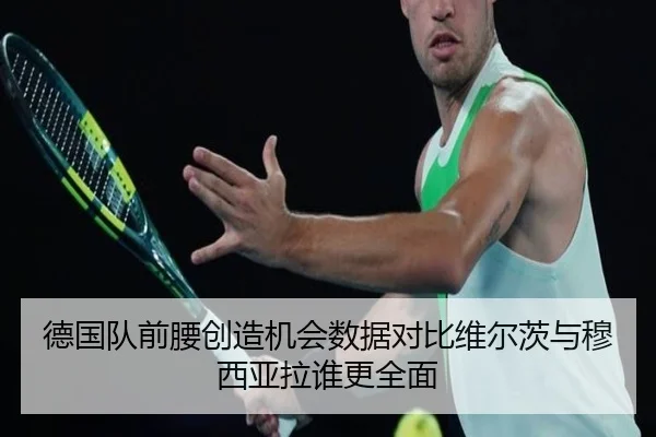 德国队前腰创造机会数据对比维尔茨与穆西亚拉谁更全面