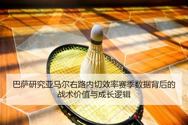 巴萨研究亚马尔右路内切效率赛季数据背后的战术价值与成长逻辑