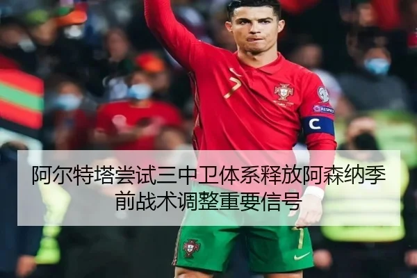 阿尔特塔尝试三中卫体系释放阿森纳季前战术调整重要信号