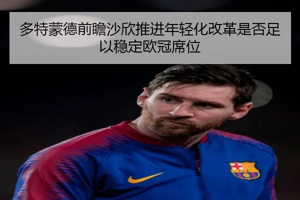 多特蒙德前瞻沙欣推进年轻化改革是否足以稳定欧冠席位