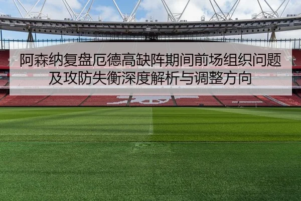 阿森纳复盘厄德高缺阵期间前场组织问题及攻防失衡深度解析与调整方向