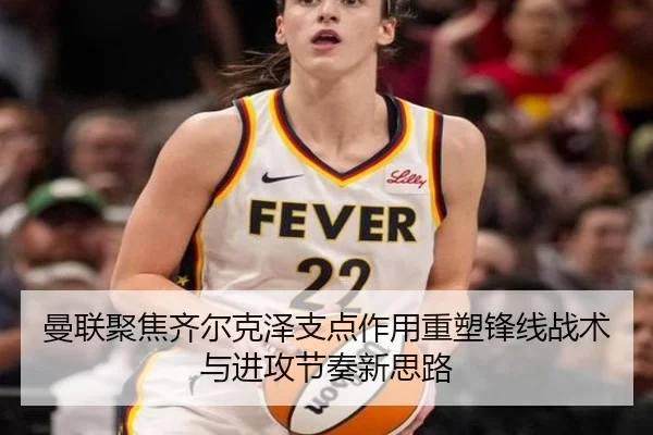 曼联聚焦齐尔克泽支点作用重塑锋线战术与进攻节奏新思路