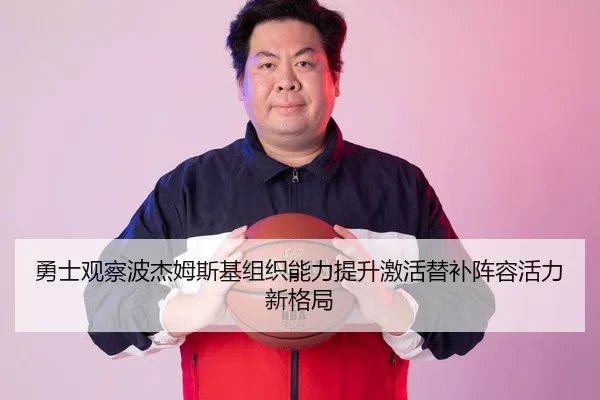 勇士观察波杰姆斯基组织能力提升激活替补阵容活力新格局