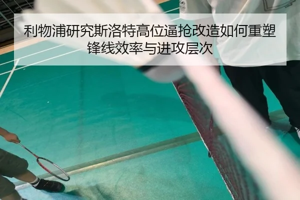 利物浦研究斯洛特高位逼抢改造如何重塑锋线效率与进攻层次