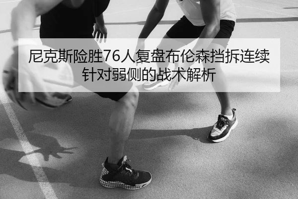 尼克斯险胜76人复盘布伦森挡拆连续针对弱侧的战术解析