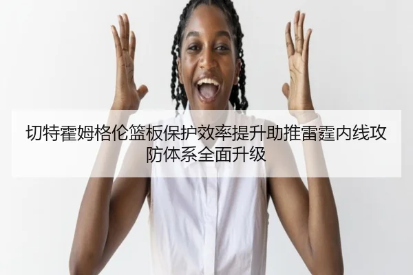 切特霍姆格伦篮板保护效率提升助推雷霆内线攻防体系全面升级