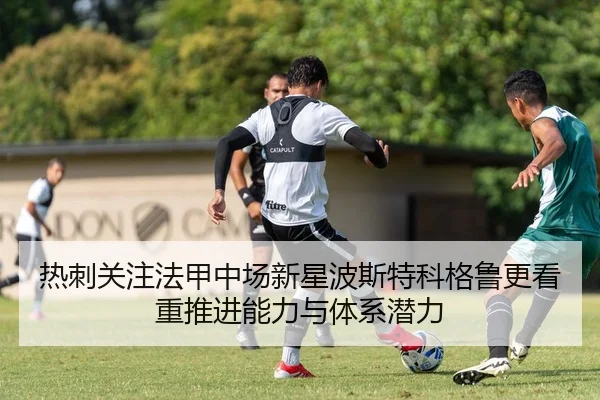 热刺关注法甲中场新星波斯特科格鲁更看重推进能力与体系潜力