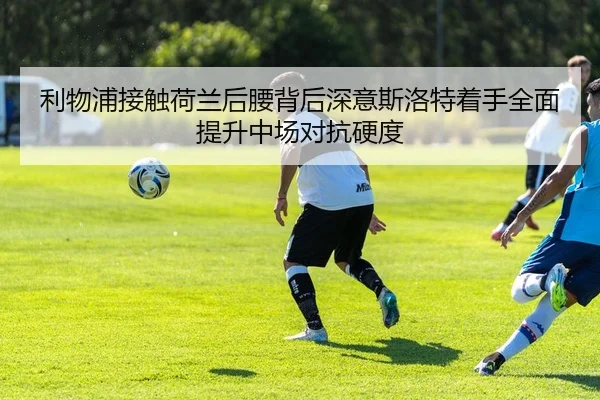 利物浦接触荷兰后腰背后深意斯洛特着手全面提升中场对抗硬度