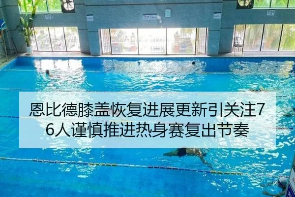 恩比德膝盖恢复进展更新引关注76人谨慎推进热身赛复出节奏